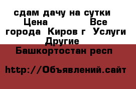 сдам дачу на сутки › Цена ­ 10 000 - Все города, Киров г. Услуги » Другие   . Башкортостан респ.